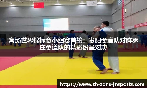 客场世界锦标赛小组赛首轮：贵阳柔道队对阵枣庄柔道队的精彩纷呈对决