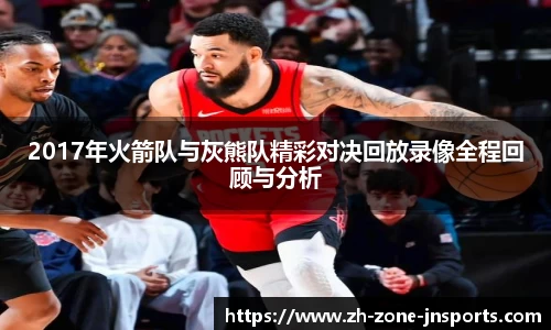 2017年火箭队与灰熊队精彩对决回放录像全程回顾与分析
